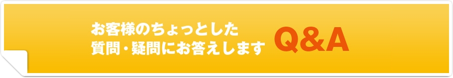 お客様のちょっとした質問・疑問にお答えします