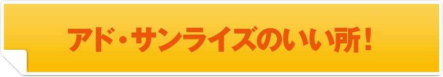アド・サンライズのいい所!